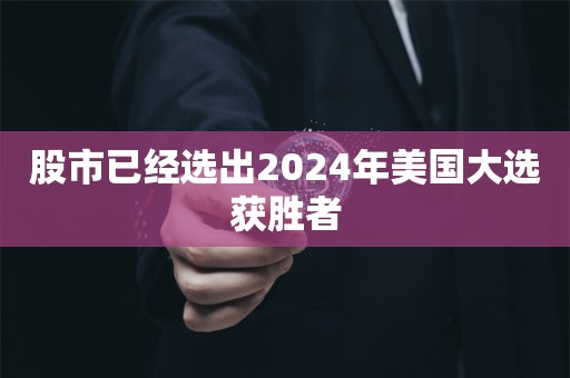 股市已经选出2024年美国大选获胜者