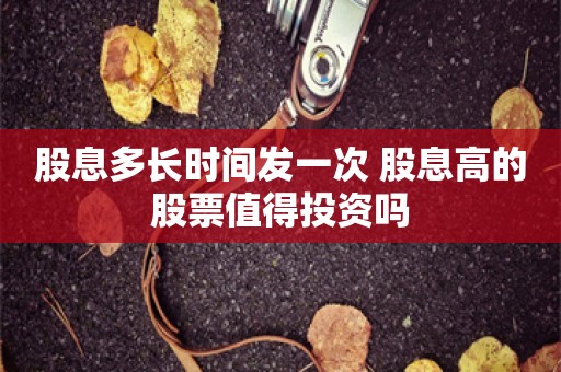 股息多长时间发一次 股息高的股票值得投资吗