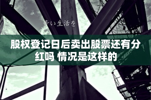 股权登记日后卖出股票还有分红吗 情况是这样的