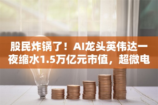 股民炸锅了！AI龙头英伟达一夜缩水1.5万亿元市值，超微电脑暴跌23%！A股人工智能板块有何影响？