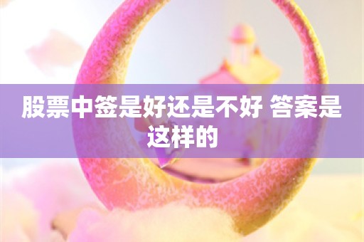 股票中签是好还是不好 答案是这样的