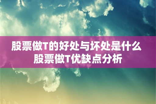 股票做T的好处与坏处是什么 股票做T优缺点分析