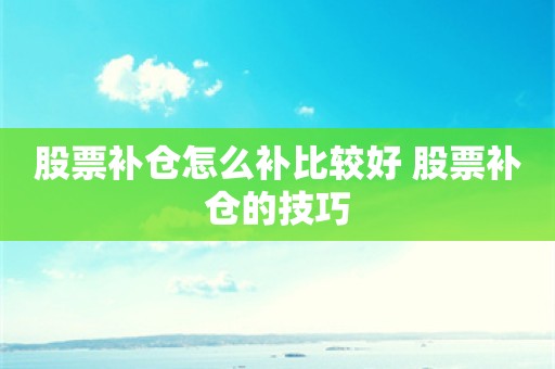 股票补仓怎么补比较好 股票补仓的技巧