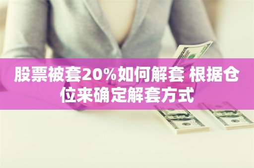 股票被套20%如何解套 根据仓位来确定解套方式