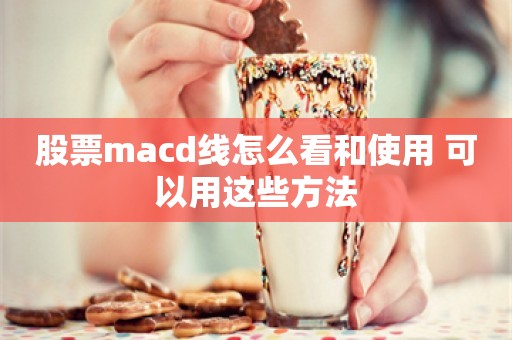 股票macd线怎么看和使用 可以用这些方法