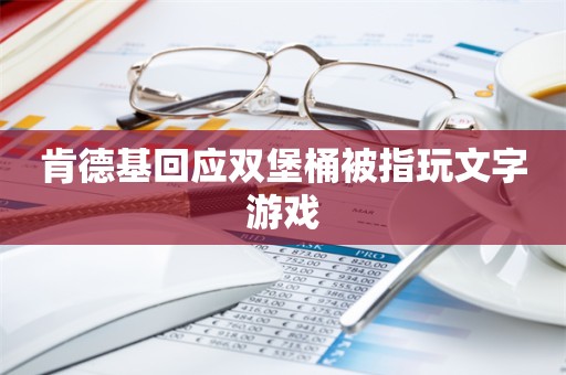 肯德基回应双堡桶被指玩文字游戏