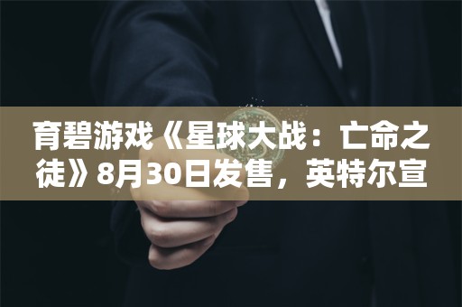 育碧游戏《星球大战：亡命之徒》8月30日发售，英特尔宣布将成为独家CPU合作伙伴