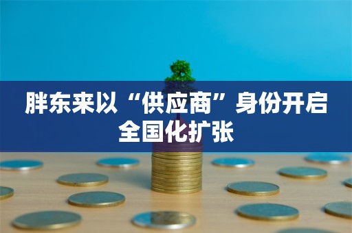 胖东来以“供应商”身份开启全国化扩张