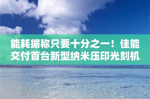 能耗据称只要十分之一！佳能交付首台新型纳米压印光刻机