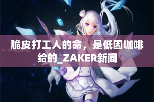 脆皮打工人的命，是低因咖啡给的_ZAKER新闻