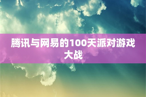 腾讯与网易的100天派对游戏大战