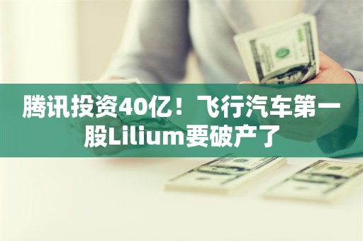 腾讯投资40亿！飞行汽车第一股Lilium要破产了