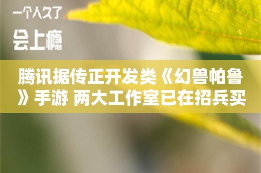 腾讯据传正开发类《幻兽帕鲁》手游 两大工作室已在招兵买马