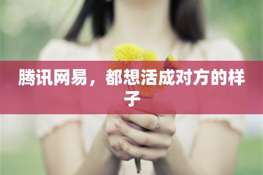 腾讯网易，都想活成对方的样子