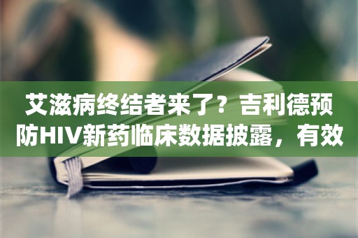 艾滋病终结者来了？吉利德预防HIV新药临床数据披露，有效率近100%，一年仅需给药2次_ZAKER新闻