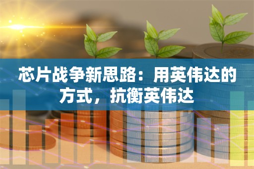 芯片战争新思路：用英伟达的方式，抗衡英伟达