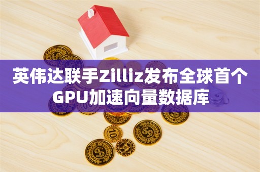 英伟达联手Zilliz发布全球首个GPU加速向量数据库