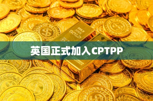 英国正式加入CPTPP