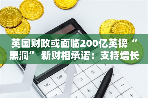 英国财政或面临200亿英镑“黑洞” 新财相承诺：支持增长支持商业