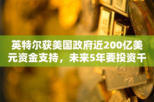 英特尔获美国政府近200亿美元资金支持，未来5年要投资千亿美元