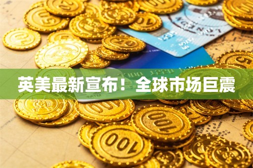 英美最新宣布！全球市场巨震