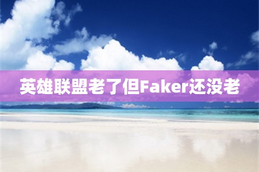 英雄联盟老了但Faker还没老