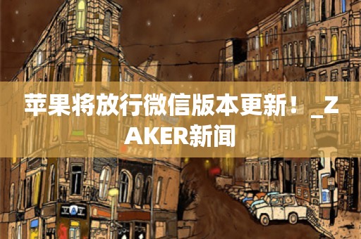 苹果将放行微信版本更新！_ZAKER新闻