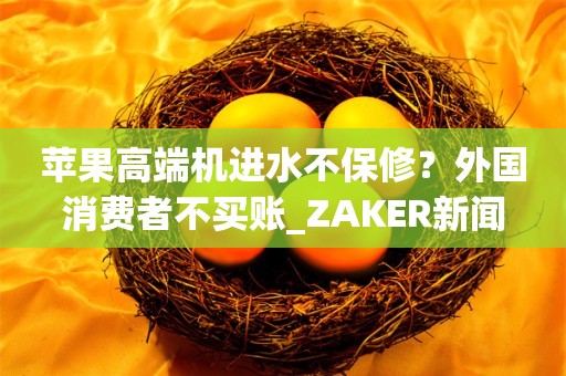 苹果高端机进水不保修？外国消费者不买账_ZAKER新闻