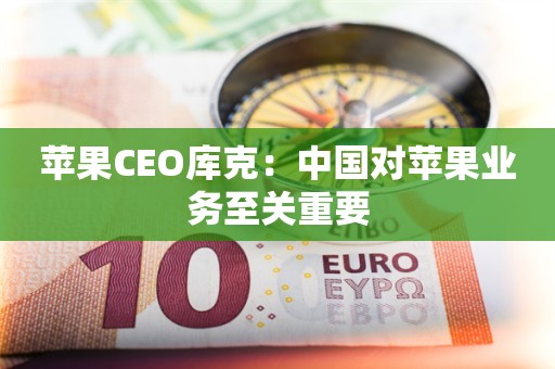 苹果CEO库克：中国对苹果业务至关重要