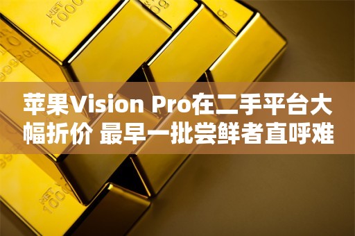 苹果Vision Pro在二手平台大幅折价 最早一批尝鲜者直呼难过