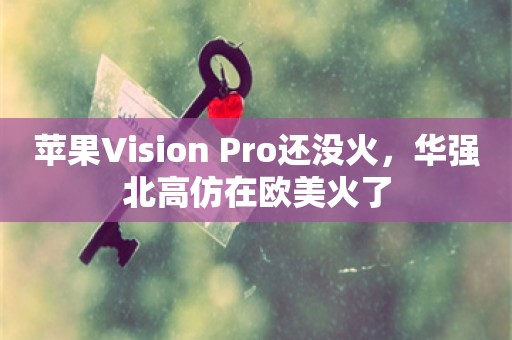 苹果Vision Pro还没火，华强北高仿在欧美火了