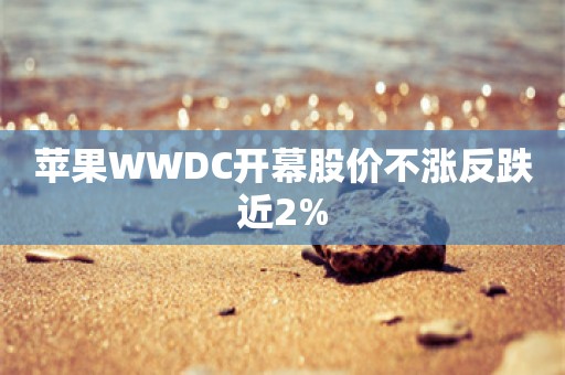 苹果WWDC开幕股价不涨反跌近2%