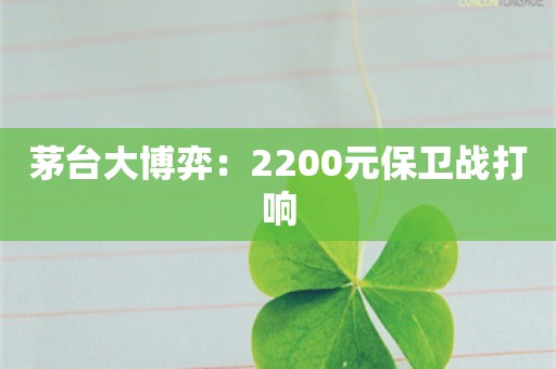 茅台大博弈：2200元保卫战打响