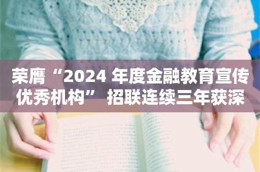 荣膺“2024 年度金融教育宣传优秀机构” 招联连续三年获深圳市居民金融素养提升工程表彰