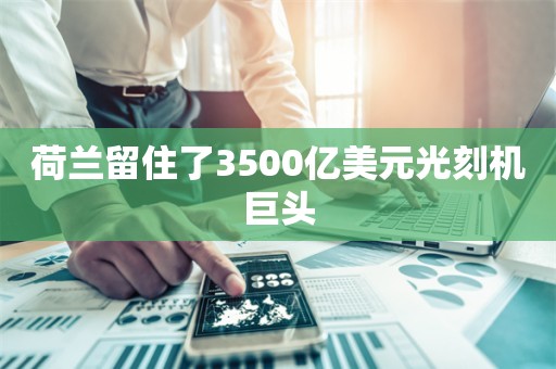 荷兰留住了3500亿美元光刻机巨头