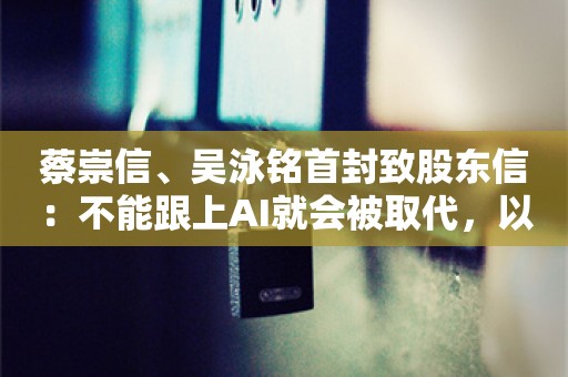 蔡崇信、吴泳铭首封致股东信：不能跟上AI就会被取代，以10年为周期来考虑战略