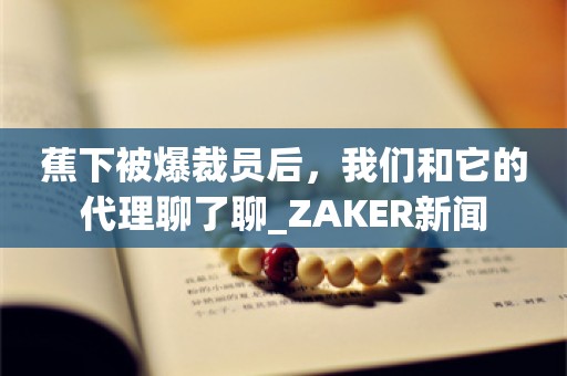 蕉下被爆裁员后，我们和它的代理聊了聊_ZAKER新闻