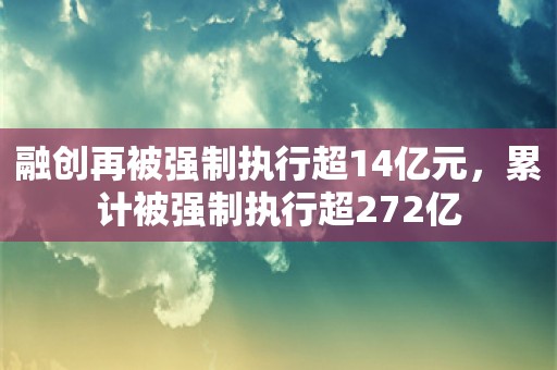 融创再被强制执行超14亿元，累计被强制执行超272亿