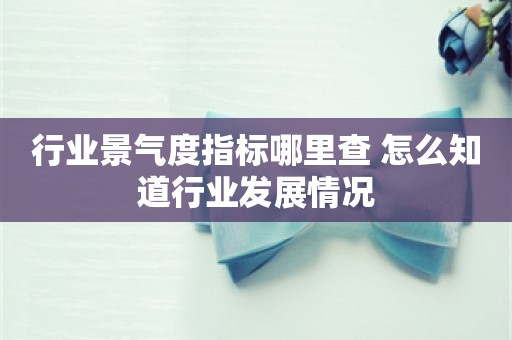 行业景气度指标哪里查 怎么知道行业发展情况