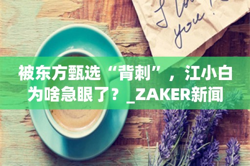 被东方甄选“背刺”，江小白为啥急眼了？_ZAKER新闻