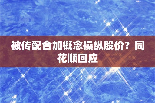 被传配合加概念操纵股价？同花顺回应