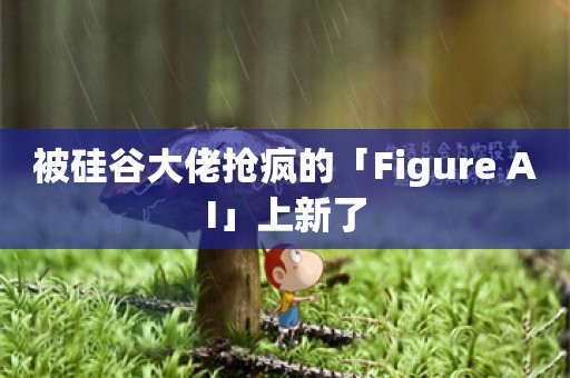 被硅谷大佬抢疯的「Figure AI」上新了