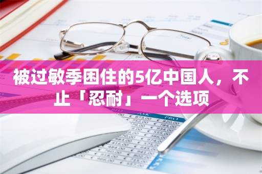 被过敏季困住的5亿中国人，不止「忍耐」一个选项