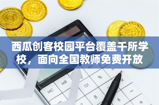 西瓜创客校园平台覆盖千所学校，面向全国教师免费开放