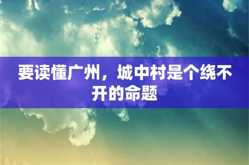 要读懂广州，城中村是个绕不开的命题