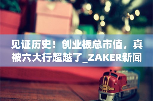 见证历史！创业板总市值，真被六大行超越了_ZAKER新闻