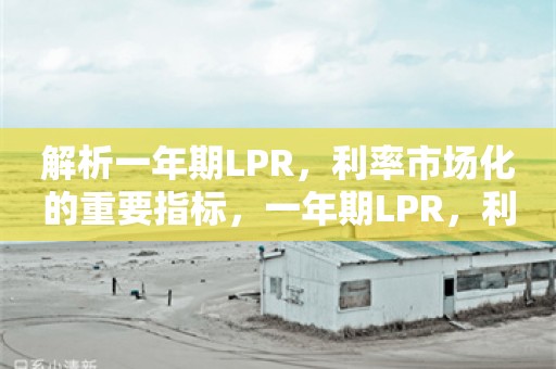 解析一年期LPR，利率市场化的重要指标，一年期LPR，利率市场化的关键指标解析