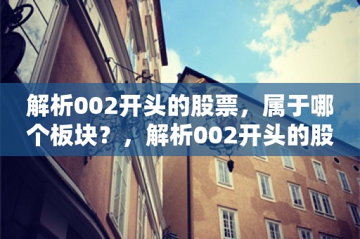 解析002开头的股票，属于哪个板块？，解析002开头的股票，属于中小板股票