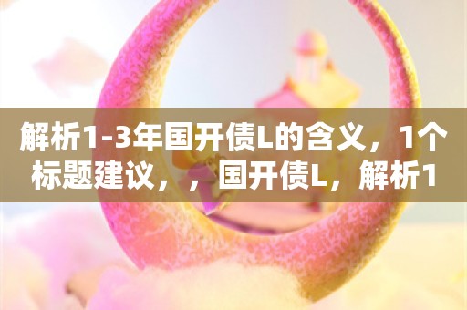 解析1-3年国开债L的含义，1个标题建议，，国开债L，解析1-3年长期债券的含义与特点，可以概括地解释国开债L在1-3年期限内的含义，同时突出其作为长期债券的特点和重要性。