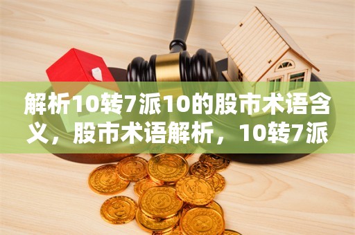 解析10转7派10的股市术语含义，股市术语解析，10转7派10的含义